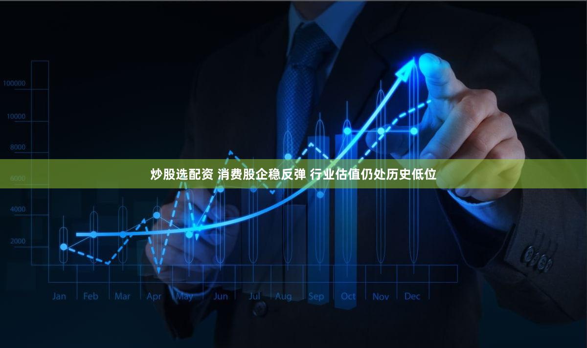 炒股选配资 消费股企稳反弹 行业估值仍处历史低位