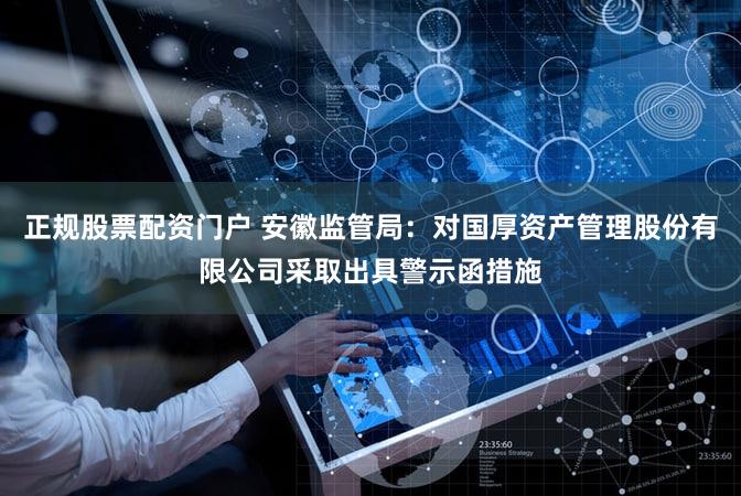 正规股票配资门户 安徽监管局：对国厚资产管理股份有限公司采取出具警示函措施