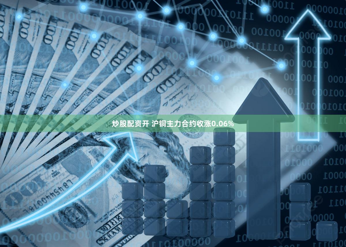 炒股配资开 沪铜主力合约收涨0.06%