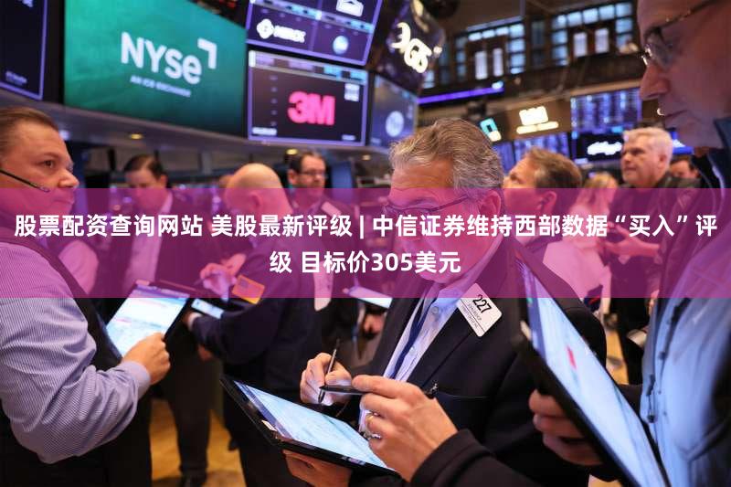 股票配资查询网站 美股最新评级 | 中信证券维持西部数据“买入”评级 目标价305美元