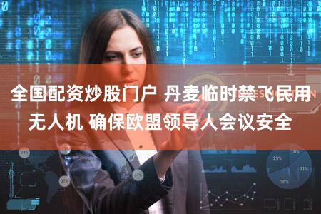 全国配资炒股门户 丹麦临时禁飞民用无人机 确保欧盟领导人会议安全
