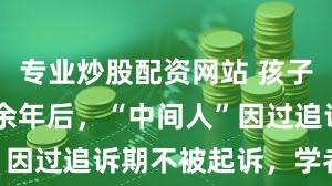 专业炒股配资网站 孩子被拐卖16余年后，“中间人”因过追诉期不被起诉，学者解读
