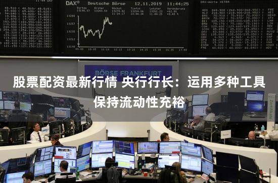 股票配资最新行情 央行行长：运用多种工具保持流动性充裕