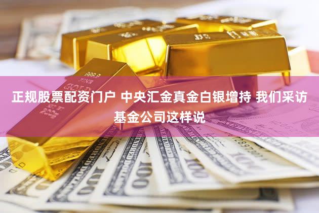 正规股票配资门户 中央汇金真金白银增持 我们采访基金公司这样说