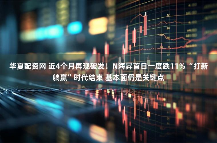 华夏配资网 近4个月再现破发!N海昇首日一度跌11% “打新躺赢”时代结束 基本面仍是关键点