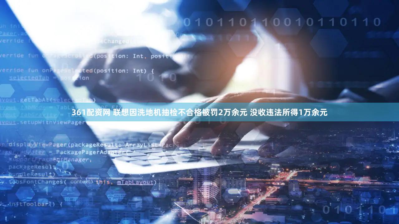 361配资网 联想因洗地机抽检不合格被罚2万余元 没收违法所得1万余元