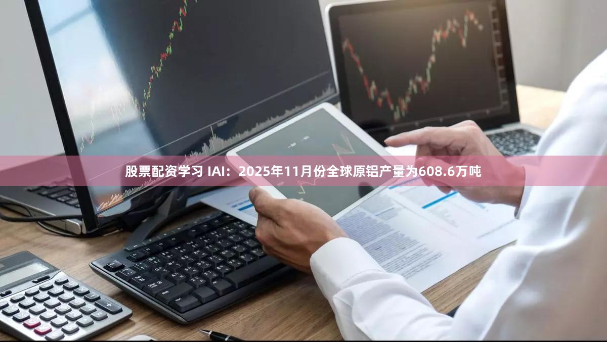 股票配资学习 IAI：2025年11月份全球原铝产量为608.6万吨