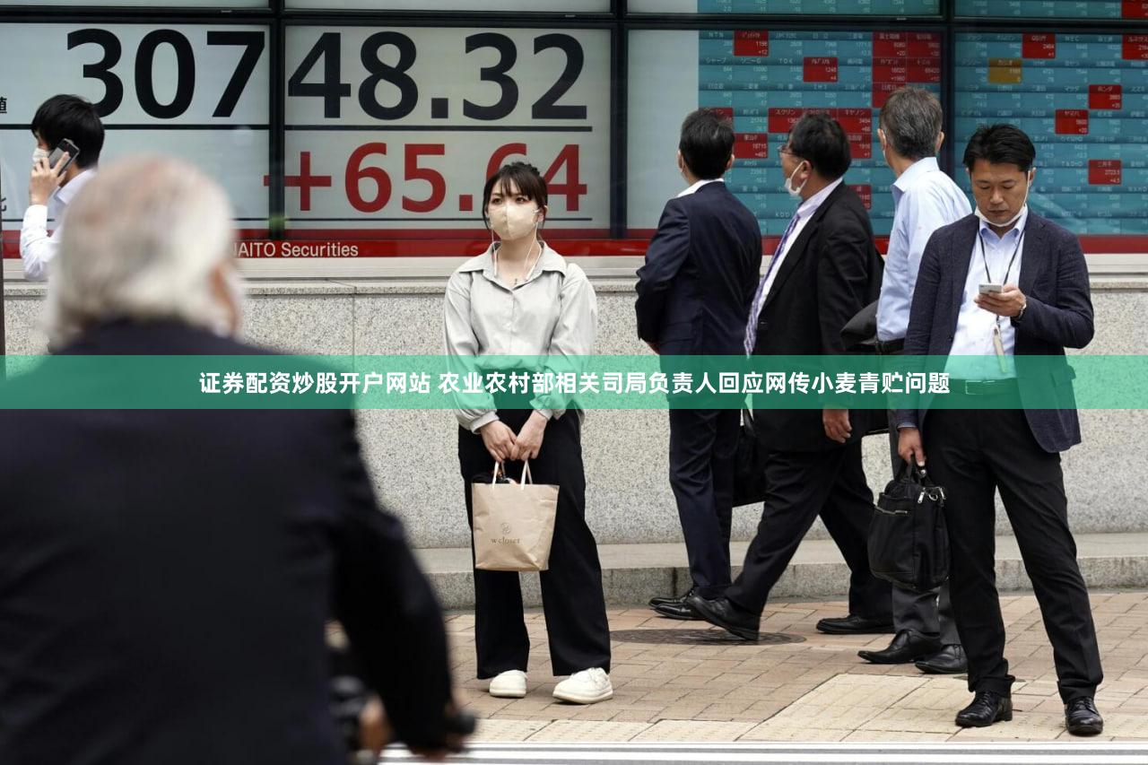 证券配资炒股开户网站 农业农村部相关司局负责人回应网传小麦青贮问题