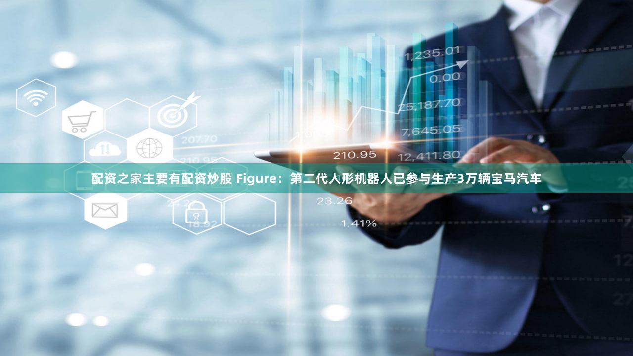 配资之家主要有配资炒股 Figure：第二代人形机器人已参与生产3万辆宝马汽车