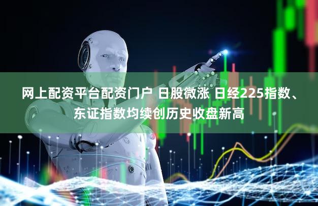 网上配资平台配资门户 日股微涨 日经225指数、东证指数均续创历史收盘新高
