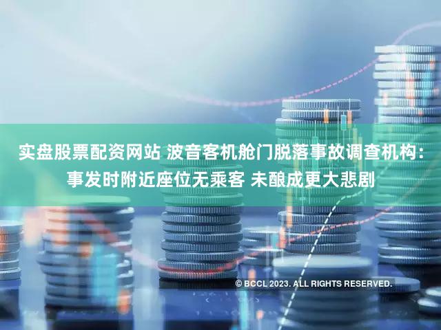 实盘股票配资网站 波音客机舱门脱落事故调查机构：事发时附近座位无乘客 未酿成更大悲剧