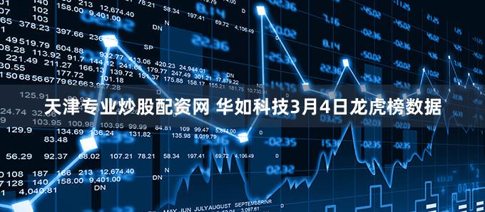 天津专业炒股配资网 华如科技3月4日龙虎榜数据