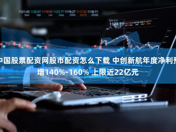 中国股票配资网股市配资怎么下载 中创新航年度净利预增140%-160% 上限近22亿元